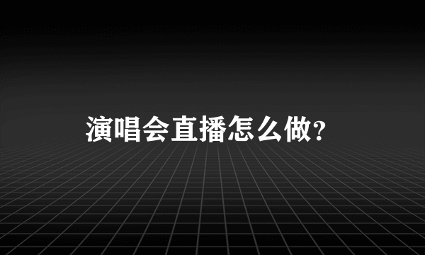 演唱会直播怎么做？