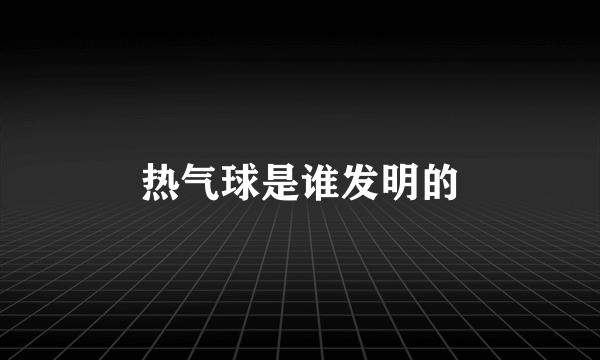 热气球是谁发明的