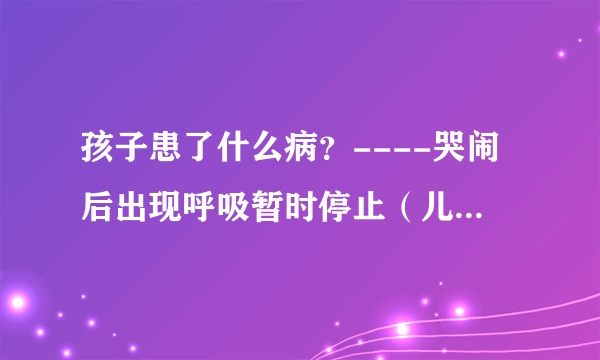 孩子患了什么病？----哭闹后出现呼吸暂时停止（儿科医生）