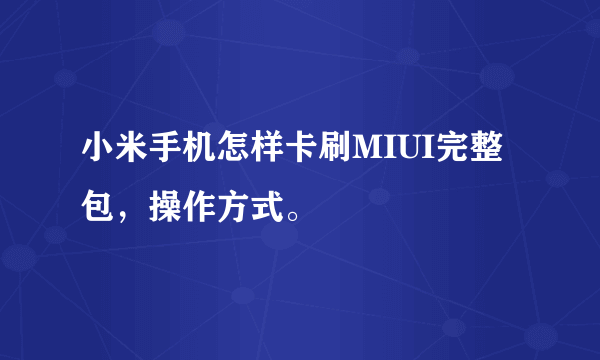 小米手机怎样卡刷MIUI完整包，操作方式。