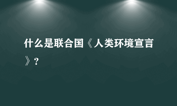 什么是联合国《人类环境宣言》？