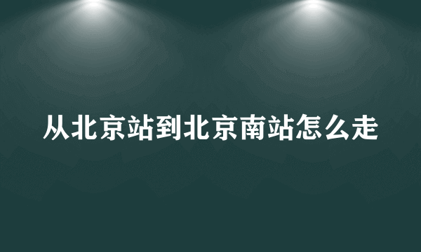 从北京站到北京南站怎么走