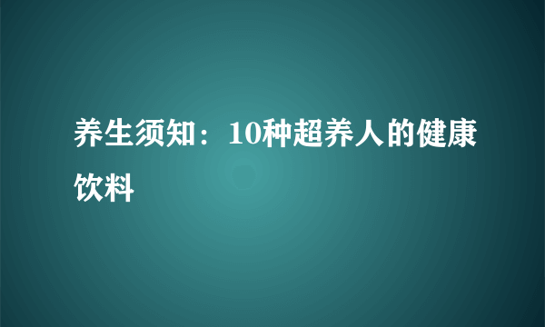 养生须知：10种超养人的健康饮料