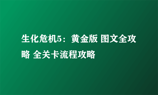 生化危机5：黄金版 图文全攻略 全关卡流程攻略