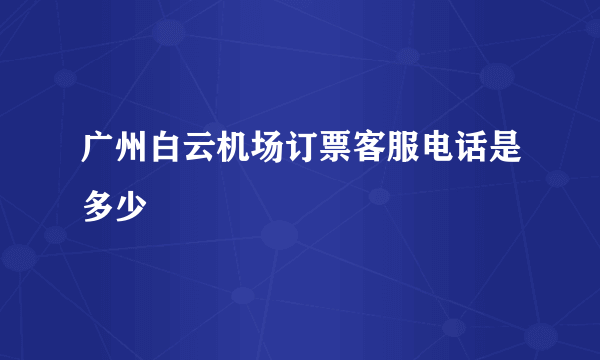 广州白云机场订票客服电话是多少