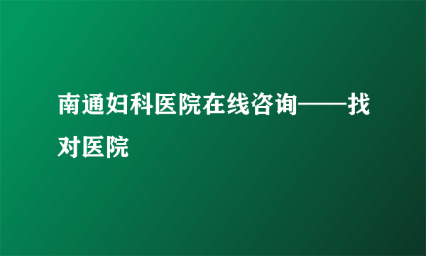 南通妇科医院在线咨询——找对医院