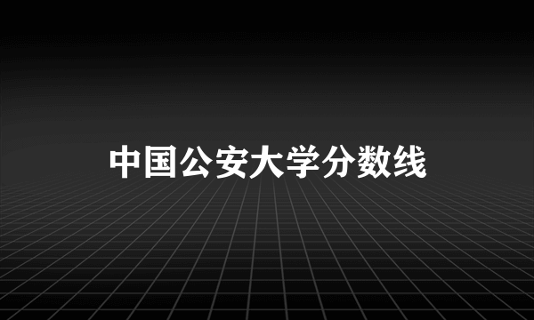 中国公安大学分数线