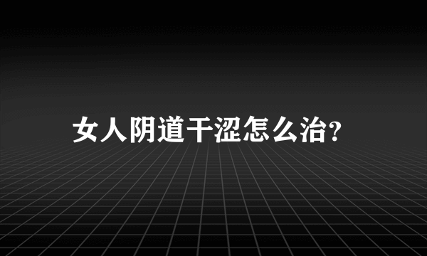 女人阴道干涩怎么治？