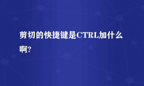 剪切的快捷键是CTRL加什么啊?