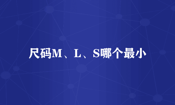 尺码M、L、S哪个最小