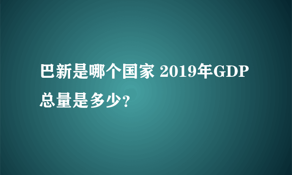 巴新是哪个国家 2019年GDP总量是多少？