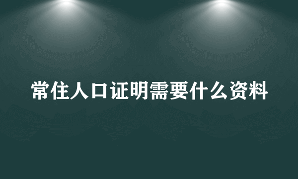 常住人口证明需要什么资料