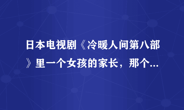 日本电视剧《冷暖人间第八部》里一个女孩的家长，那个人是演《泰罗奥特曼》里德东光太郎么？