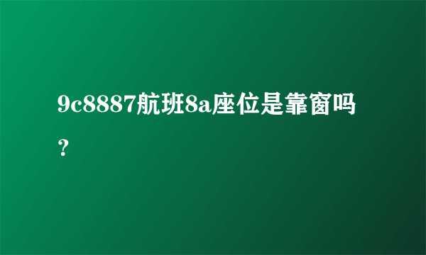 9c8887航班8a座位是靠窗吗？