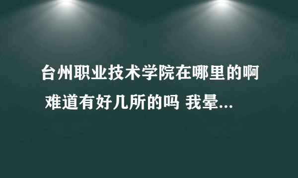 台州职业技术学院在哪里的啊 难道有好几所的吗 我晕了 有在 椒江的临海的 黄岩也有的？