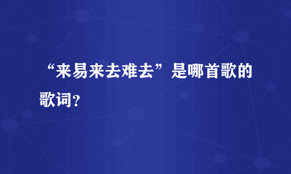 “来易来去难去”是哪首歌的歌词？