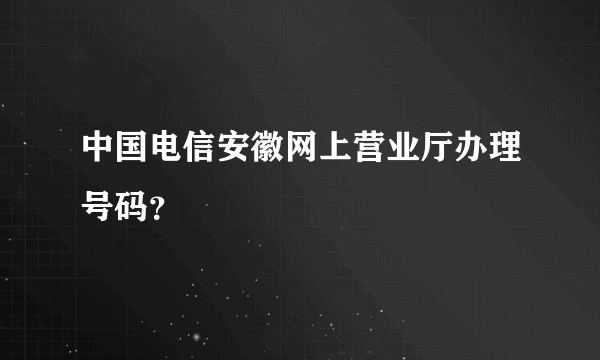 中国电信安徽网上营业厅办理号码？