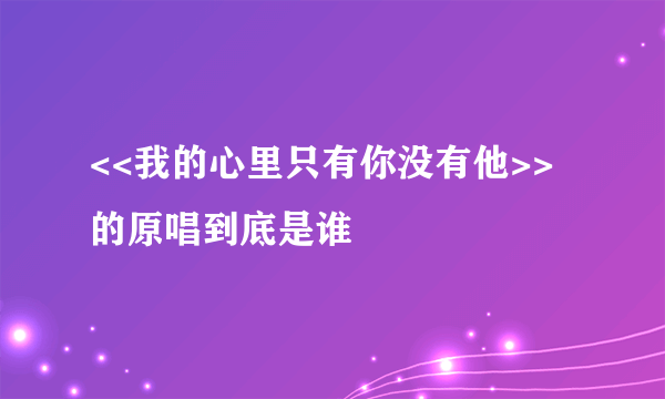 <<我的心里只有你没有他>>的原唱到底是谁