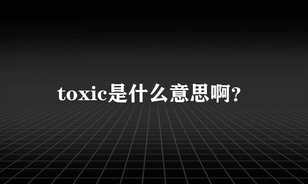 toxic是什么意思啊？