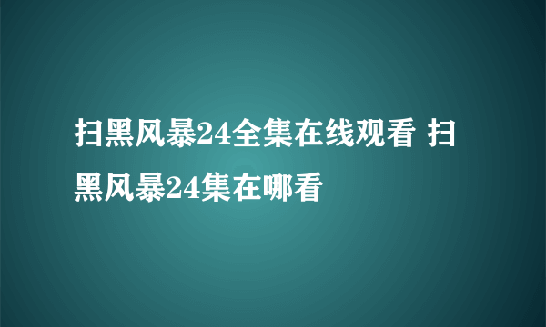 扫黑风暴24全集在线观看 扫黑风暴24集在哪看