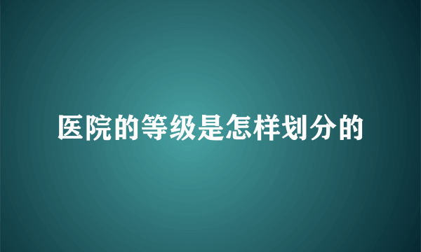 医院的等级是怎样划分的