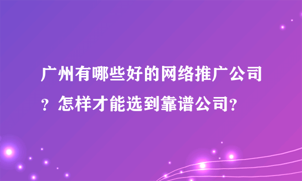 广州有哪些好的网络推广公司？怎样才能选到靠谱公司？