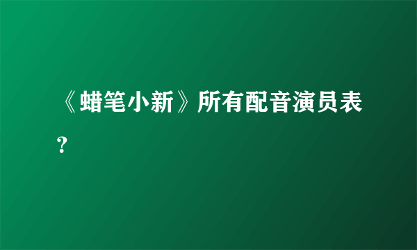 《蜡笔小新》所有配音演员表？