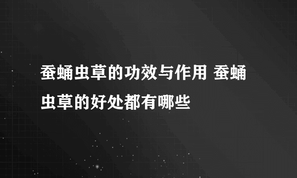 蚕蛹虫草的功效与作用 蚕蛹虫草的好处都有哪些