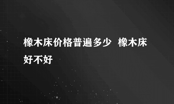 橡木床价格普遍多少  橡木床好不好