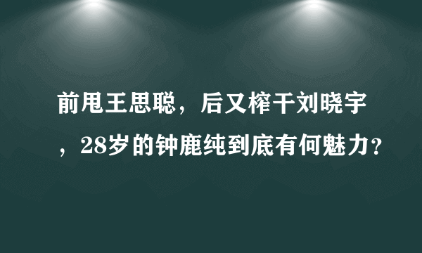 前甩王思聪，后又榨干刘晓宇，28岁的钟鹿纯到底有何魅力？