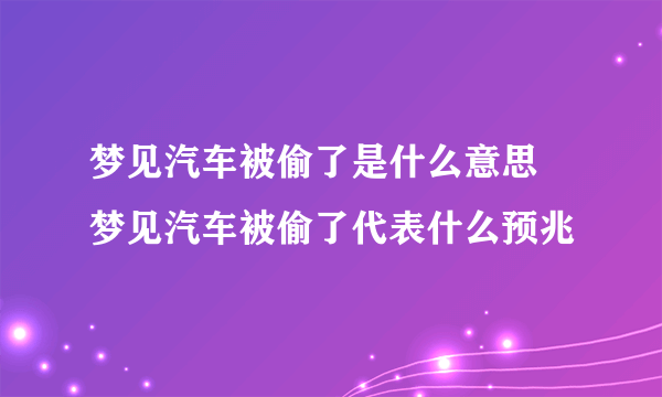 梦见汽车被偷了是什么意思 梦见汽车被偷了代表什么预兆