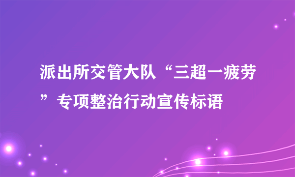 派出所交管大队“三超一疲劳”专项整治行动宣传标语