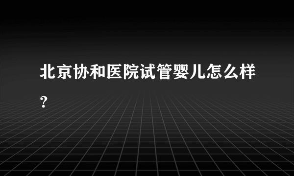 北京协和医院试管婴儿怎么样？