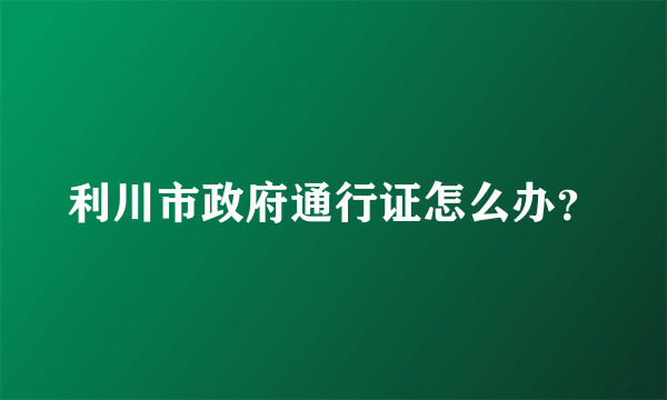 利川市政府通行证怎么办？