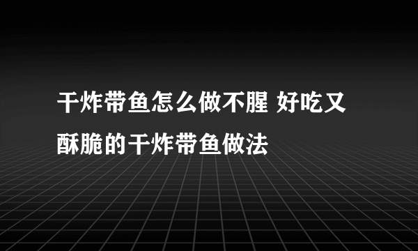 干炸带鱼怎么做不腥 好吃又酥脆的干炸带鱼做法