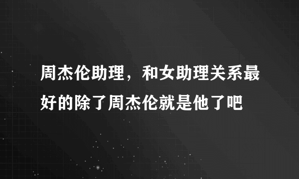 周杰伦助理，和女助理关系最好的除了周杰伦就是他了吧