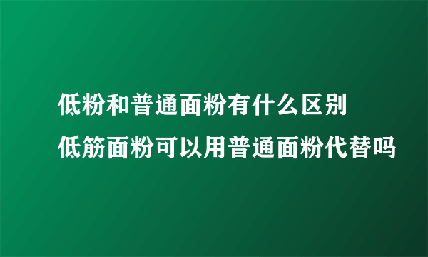 低粉和普通面粉有什么区别 低筋面粉可以用普通面粉代替吗