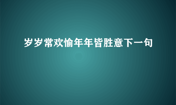 岁岁常欢愉年年皆胜意下一句