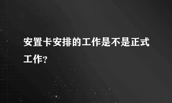 安置卡安排的工作是不是正式工作？