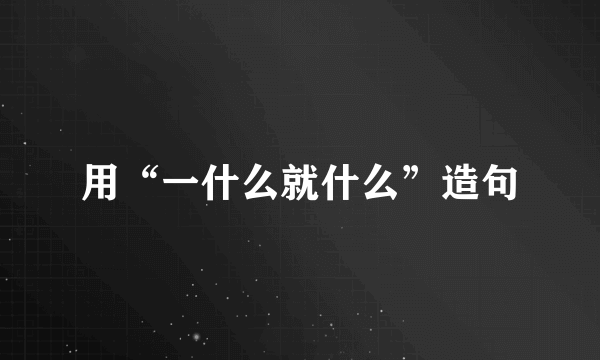 用“一什么就什么”造句