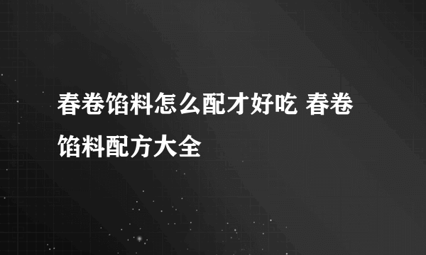 春卷馅料怎么配才好吃 春卷馅料配方大全