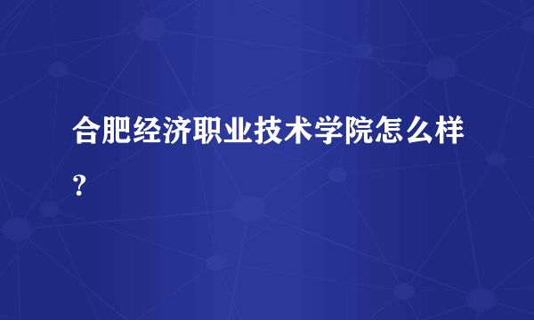 合肥经济职业技术学院怎么样？