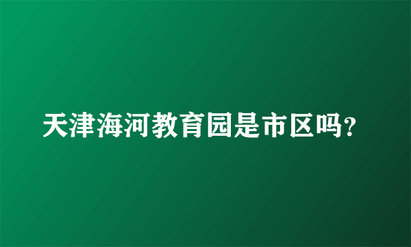 天津海河教育园是市区吗？