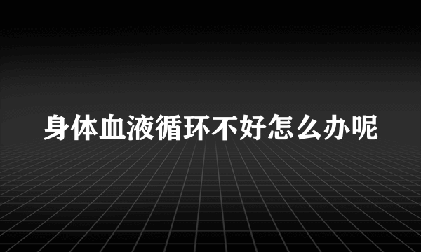 身体血液循环不好怎么办呢