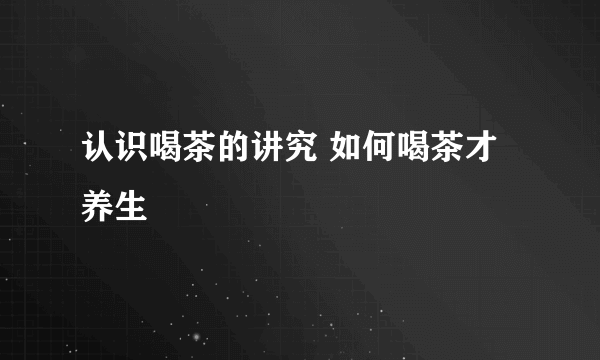 认识喝茶的讲究 如何喝茶才养生