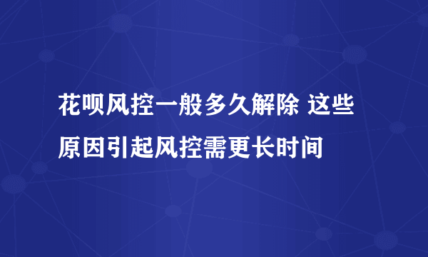 花呗风控一般多久解除 这些原因引起风控需更长时间