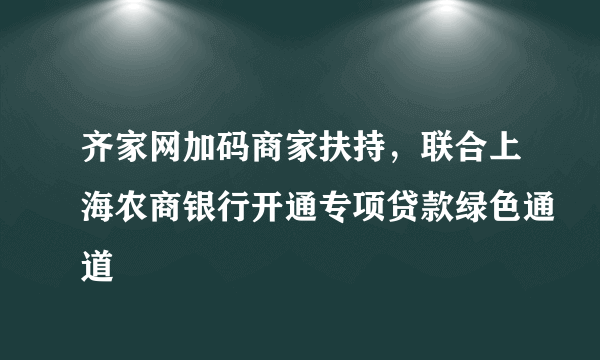 齐家网加码商家扶持，联合上海农商银行开通专项贷款绿色通道