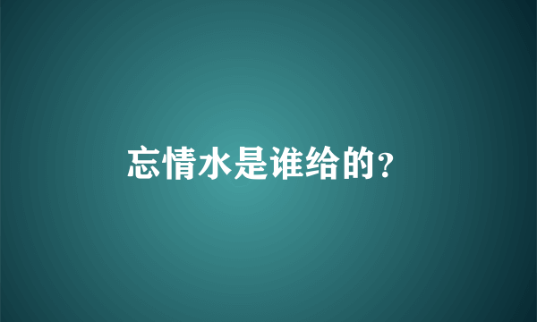 忘情水是谁给的？