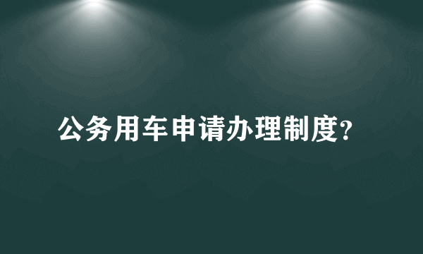 公务用车申请办理制度？