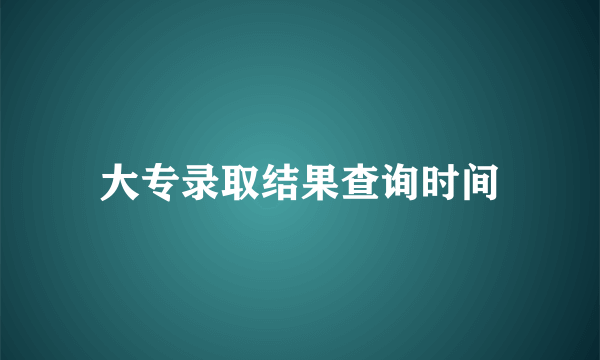 大专录取结果查询时间